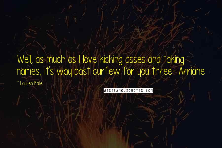 Lauren Kate Quotes: Well, as much as I love kicking asses and taking names, it's way past curfew for you three- Arriane