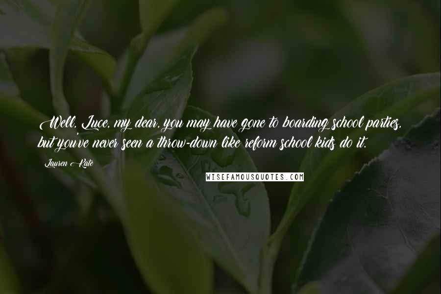 Lauren Kate Quotes: Well, Luce, my dear, you may have gone to boarding school parties, but you've never seen a throw-down like reform school kids do it.