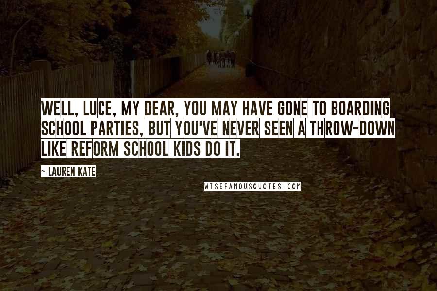 Lauren Kate Quotes: Well, Luce, my dear, you may have gone to boarding school parties, but you've never seen a throw-down like reform school kids do it.