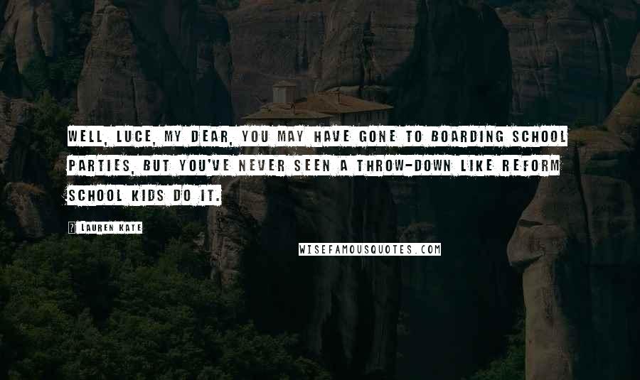 Lauren Kate Quotes: Well, Luce, my dear, you may have gone to boarding school parties, but you've never seen a throw-down like reform school kids do it.