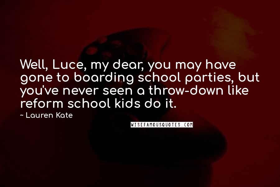 Lauren Kate Quotes: Well, Luce, my dear, you may have gone to boarding school parties, but you've never seen a throw-down like reform school kids do it.