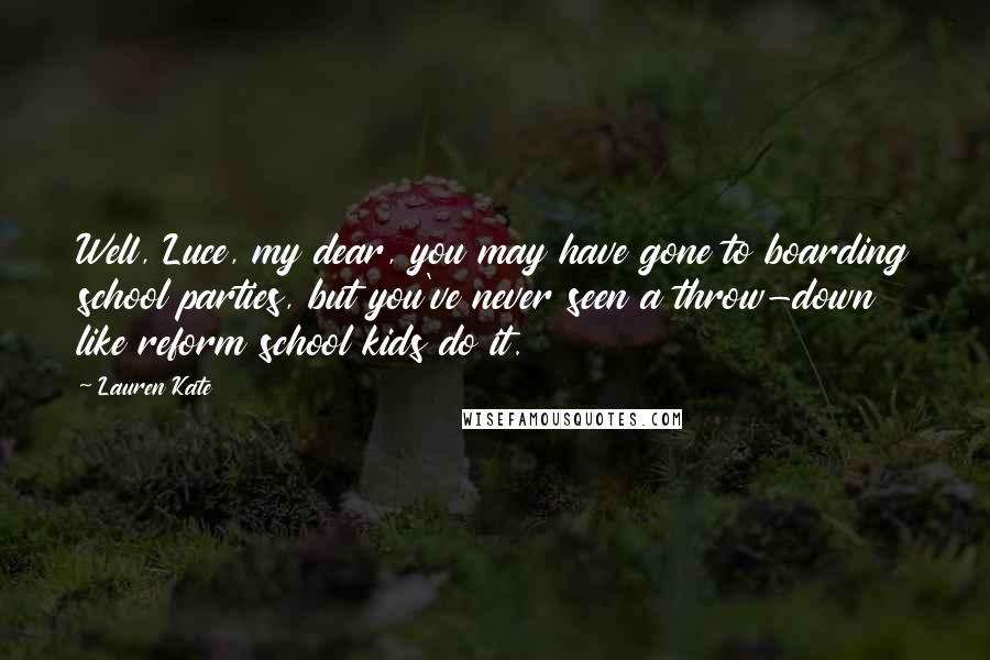 Lauren Kate Quotes: Well, Luce, my dear, you may have gone to boarding school parties, but you've never seen a throw-down like reform school kids do it.