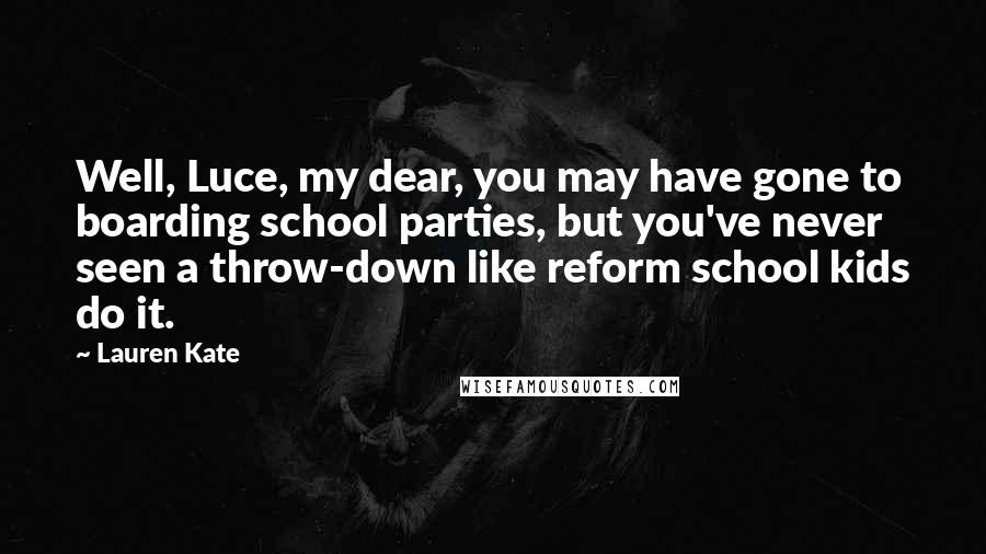 Lauren Kate Quotes: Well, Luce, my dear, you may have gone to boarding school parties, but you've never seen a throw-down like reform school kids do it.