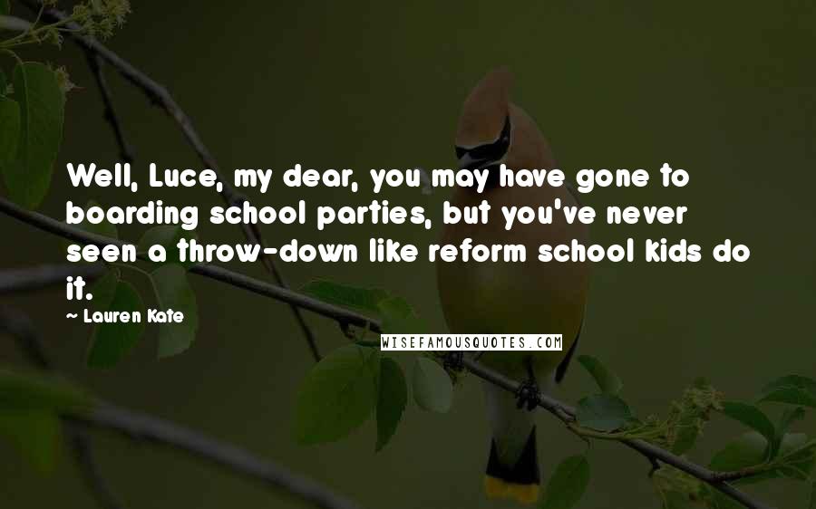 Lauren Kate Quotes: Well, Luce, my dear, you may have gone to boarding school parties, but you've never seen a throw-down like reform school kids do it.