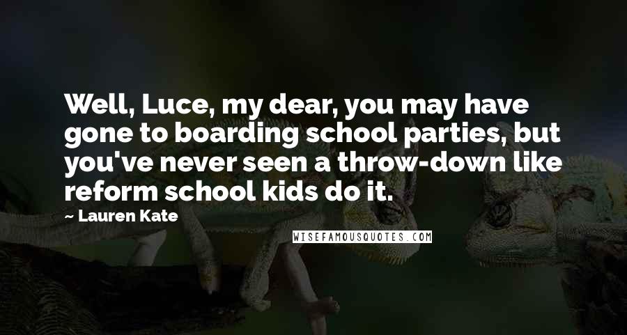 Lauren Kate Quotes: Well, Luce, my dear, you may have gone to boarding school parties, but you've never seen a throw-down like reform school kids do it.