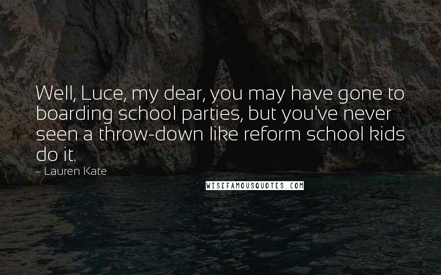 Lauren Kate Quotes: Well, Luce, my dear, you may have gone to boarding school parties, but you've never seen a throw-down like reform school kids do it.