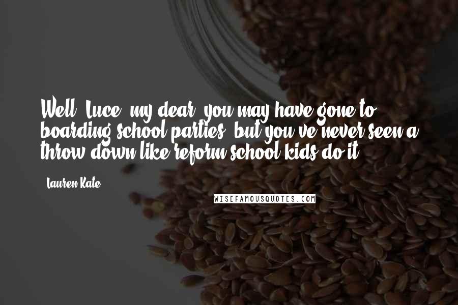 Lauren Kate Quotes: Well, Luce, my dear, you may have gone to boarding school parties, but you've never seen a throw-down like reform school kids do it.