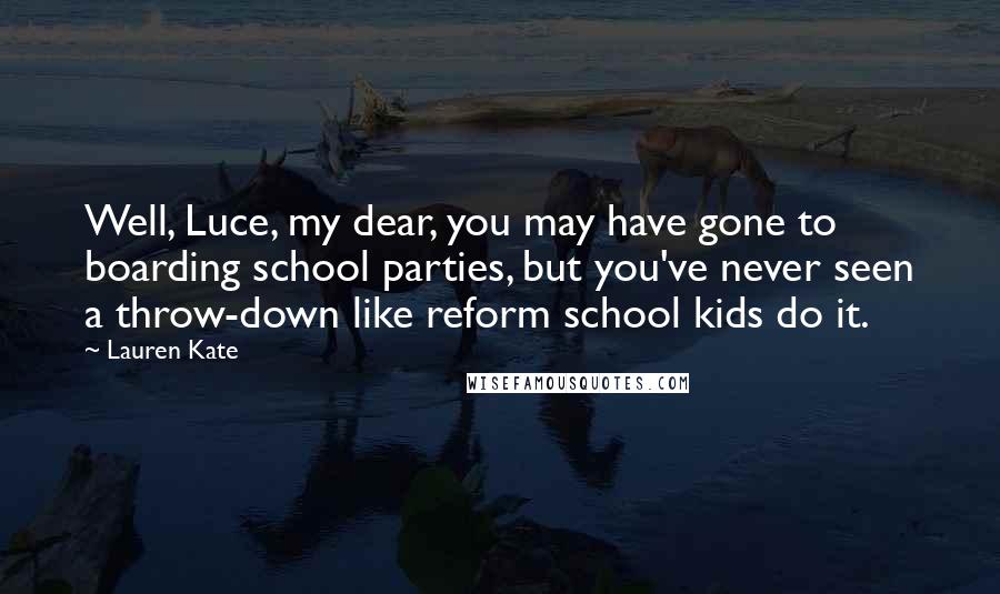 Lauren Kate Quotes: Well, Luce, my dear, you may have gone to boarding school parties, but you've never seen a throw-down like reform school kids do it.