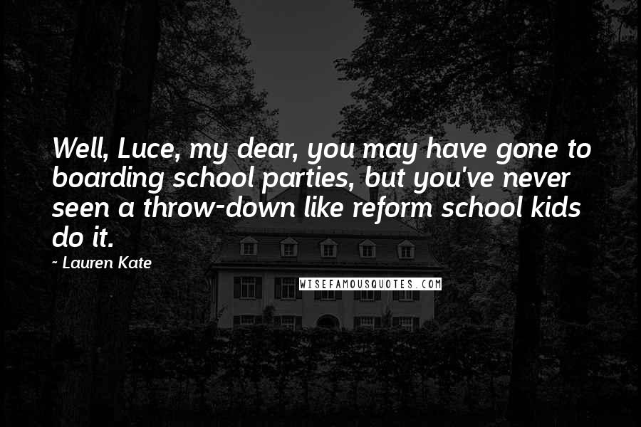 Lauren Kate Quotes: Well, Luce, my dear, you may have gone to boarding school parties, but you've never seen a throw-down like reform school kids do it.