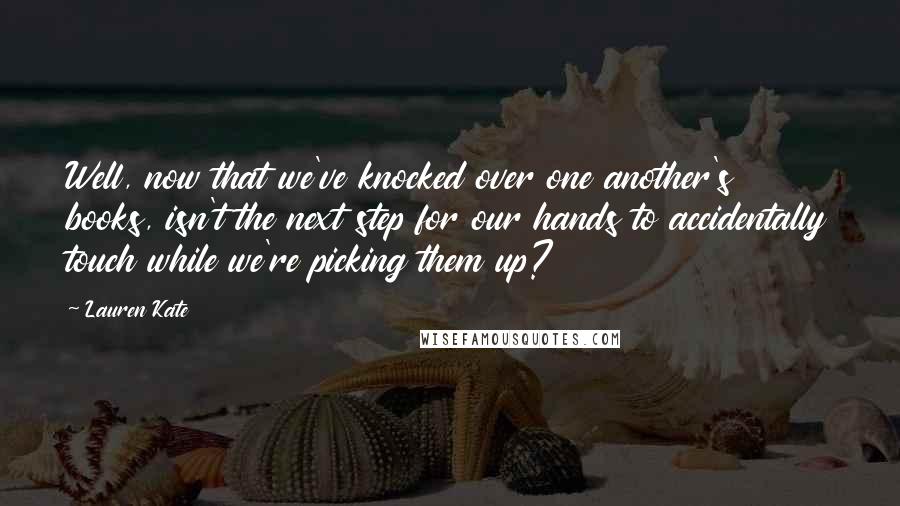 Lauren Kate Quotes: Well, now that we've knocked over one another's books, isn't the next step for our hands to accidentally touch while we're picking them up?