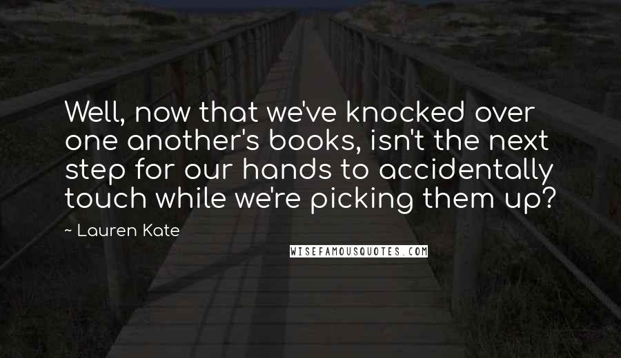 Lauren Kate Quotes: Well, now that we've knocked over one another's books, isn't the next step for our hands to accidentally touch while we're picking them up?