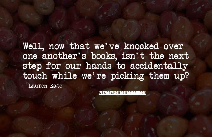 Lauren Kate Quotes: Well, now that we've knocked over one another's books, isn't the next step for our hands to accidentally touch while we're picking them up?