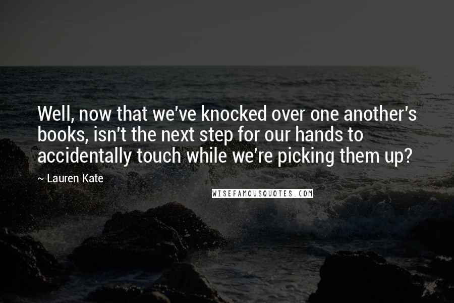 Lauren Kate Quotes: Well, now that we've knocked over one another's books, isn't the next step for our hands to accidentally touch while we're picking them up?