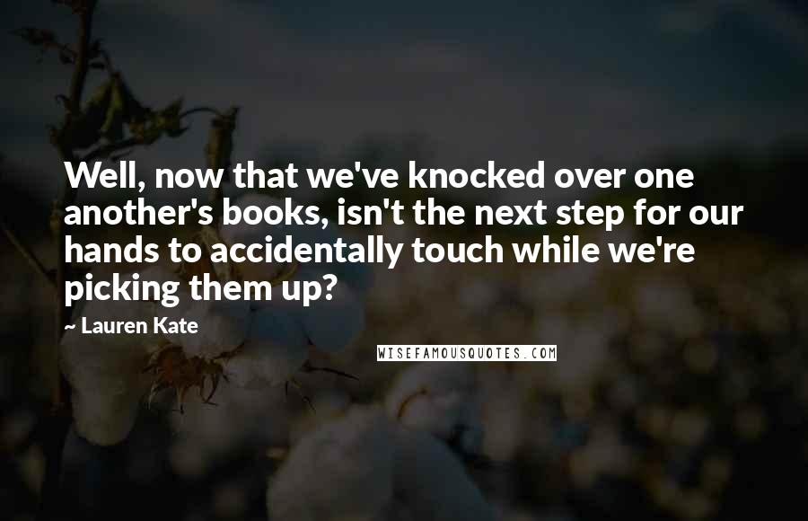 Lauren Kate Quotes: Well, now that we've knocked over one another's books, isn't the next step for our hands to accidentally touch while we're picking them up?