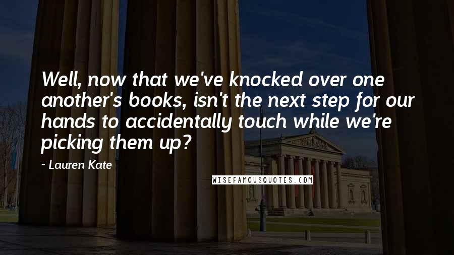 Lauren Kate Quotes: Well, now that we've knocked over one another's books, isn't the next step for our hands to accidentally touch while we're picking them up?