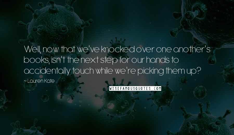 Lauren Kate Quotes: Well, now that we've knocked over one another's books, isn't the next step for our hands to accidentally touch while we're picking them up?