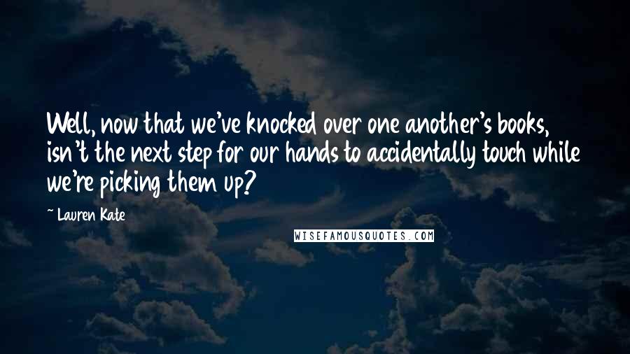 Lauren Kate Quotes: Well, now that we've knocked over one another's books, isn't the next step for our hands to accidentally touch while we're picking them up?