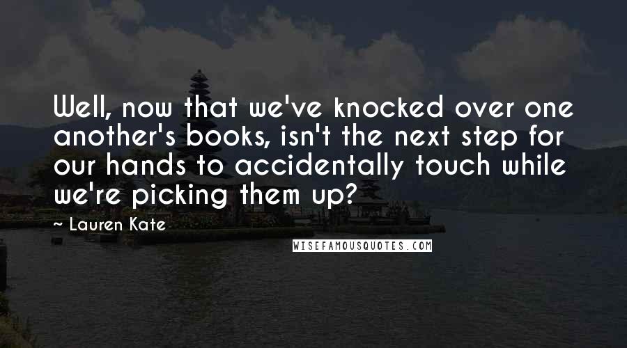 Lauren Kate Quotes: Well, now that we've knocked over one another's books, isn't the next step for our hands to accidentally touch while we're picking them up?