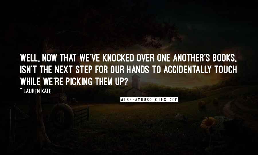 Lauren Kate Quotes: Well, now that we've knocked over one another's books, isn't the next step for our hands to accidentally touch while we're picking them up?