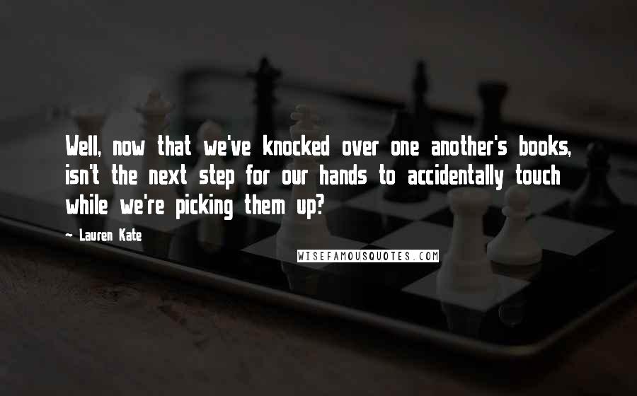 Lauren Kate Quotes: Well, now that we've knocked over one another's books, isn't the next step for our hands to accidentally touch while we're picking them up?