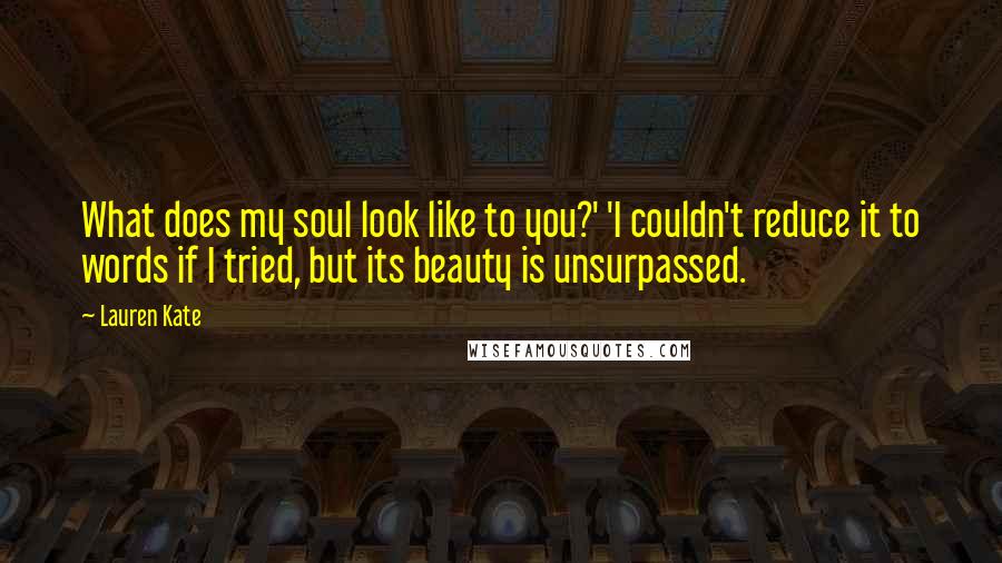 Lauren Kate Quotes: What does my soul look like to you?' 'I couldn't reduce it to words if I tried, but its beauty is unsurpassed.