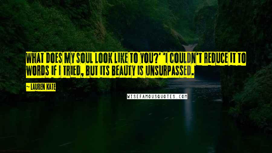 Lauren Kate Quotes: What does my soul look like to you?' 'I couldn't reduce it to words if I tried, but its beauty is unsurpassed.