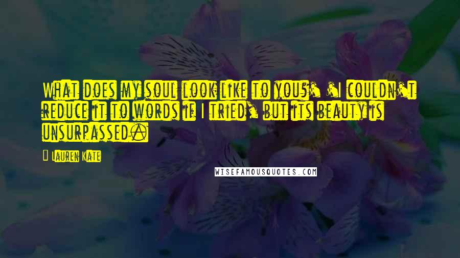 Lauren Kate Quotes: What does my soul look like to you?' 'I couldn't reduce it to words if I tried, but its beauty is unsurpassed.