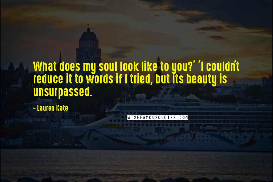 Lauren Kate Quotes: What does my soul look like to you?' 'I couldn't reduce it to words if I tried, but its beauty is unsurpassed.