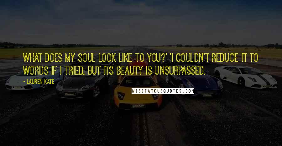 Lauren Kate Quotes: What does my soul look like to you?' 'I couldn't reduce it to words if I tried, but its beauty is unsurpassed.