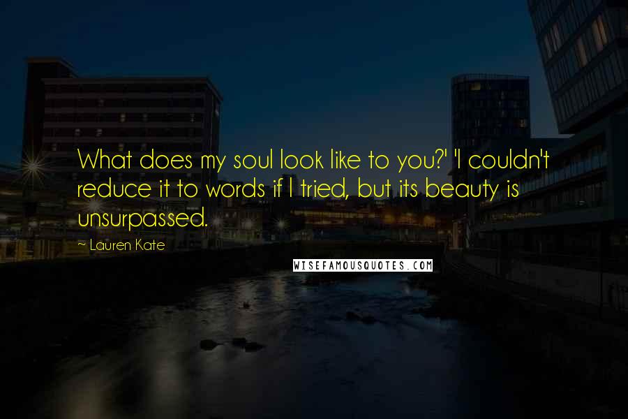 Lauren Kate Quotes: What does my soul look like to you?' 'I couldn't reduce it to words if I tried, but its beauty is unsurpassed.