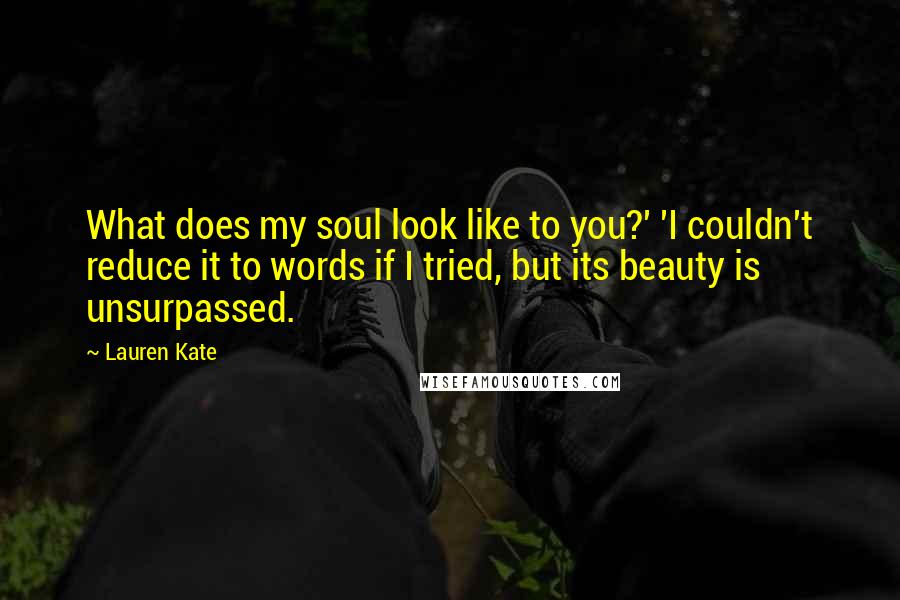 Lauren Kate Quotes: What does my soul look like to you?' 'I couldn't reduce it to words if I tried, but its beauty is unsurpassed.