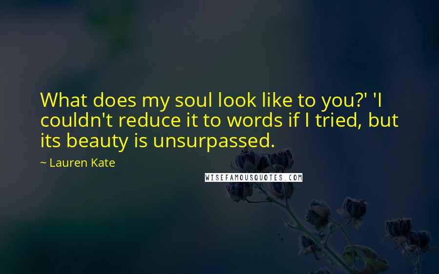 Lauren Kate Quotes: What does my soul look like to you?' 'I couldn't reduce it to words if I tried, but its beauty is unsurpassed.