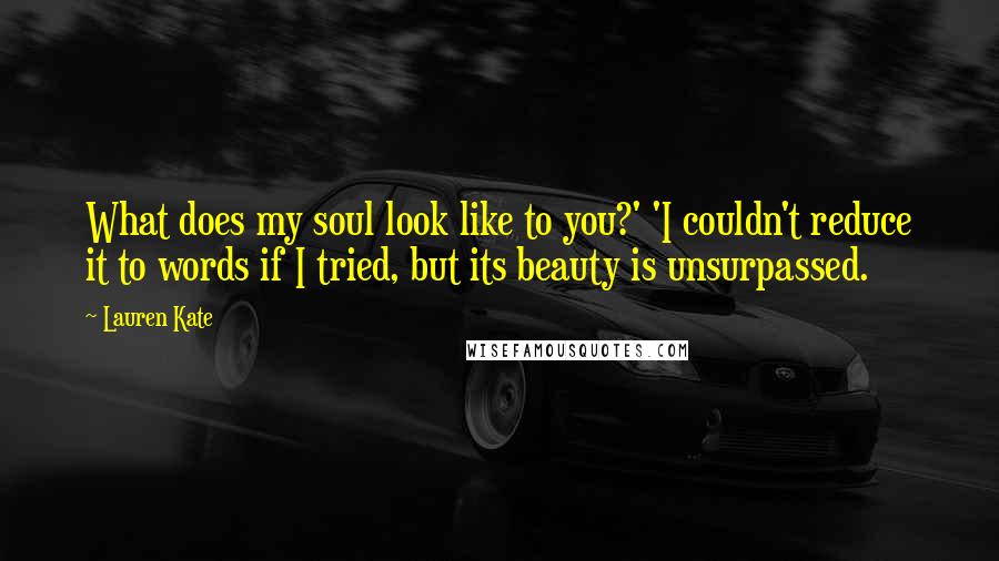 Lauren Kate Quotes: What does my soul look like to you?' 'I couldn't reduce it to words if I tried, but its beauty is unsurpassed.