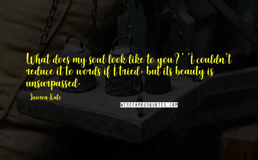 Lauren Kate Quotes: What does my soul look like to you?' 'I couldn't reduce it to words if I tried, but its beauty is unsurpassed.