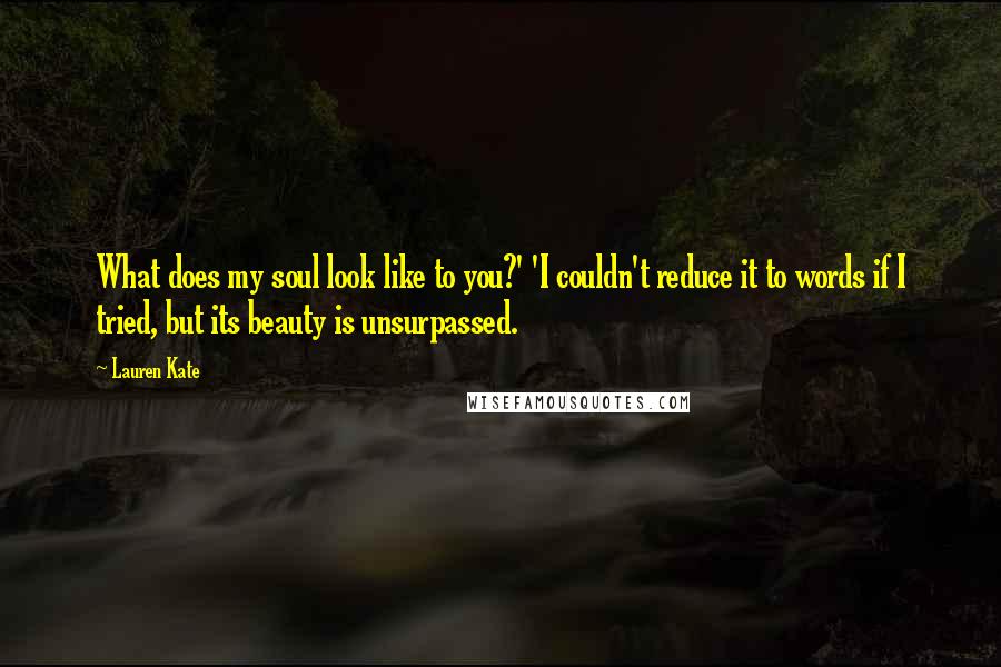 Lauren Kate Quotes: What does my soul look like to you?' 'I couldn't reduce it to words if I tried, but its beauty is unsurpassed.