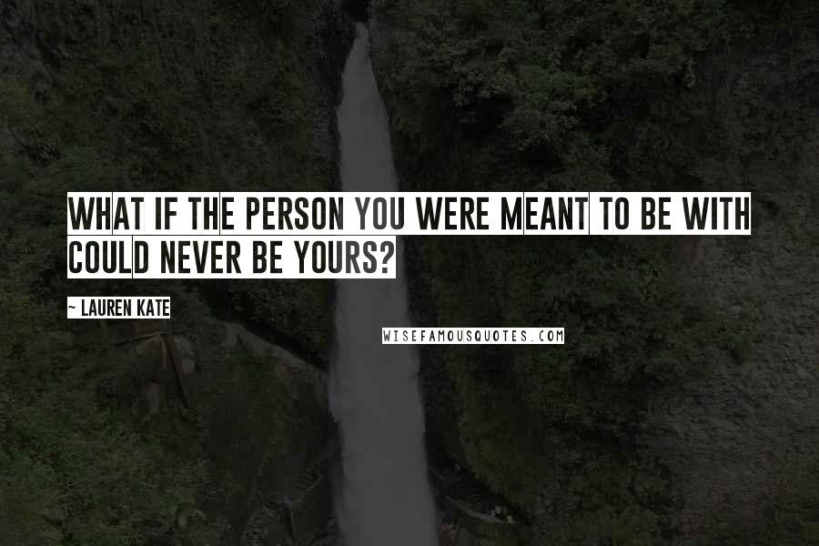 Lauren Kate Quotes: What if the person you were meant to be with could never be yours?