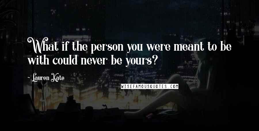 Lauren Kate Quotes: What if the person you were meant to be with could never be yours?