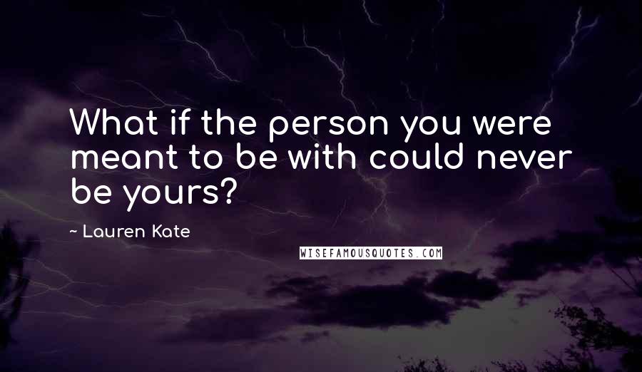 Lauren Kate Quotes: What if the person you were meant to be with could never be yours?