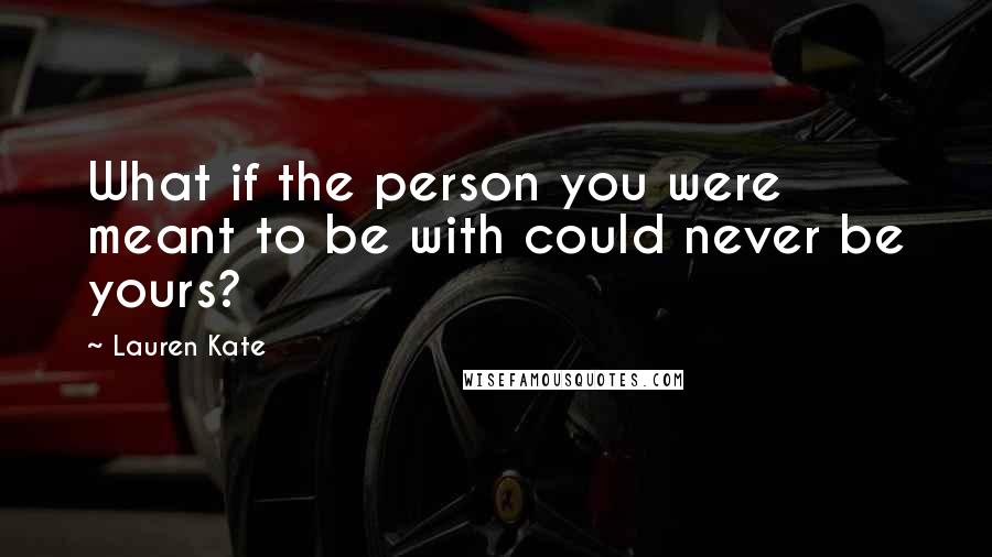 Lauren Kate Quotes: What if the person you were meant to be with could never be yours?