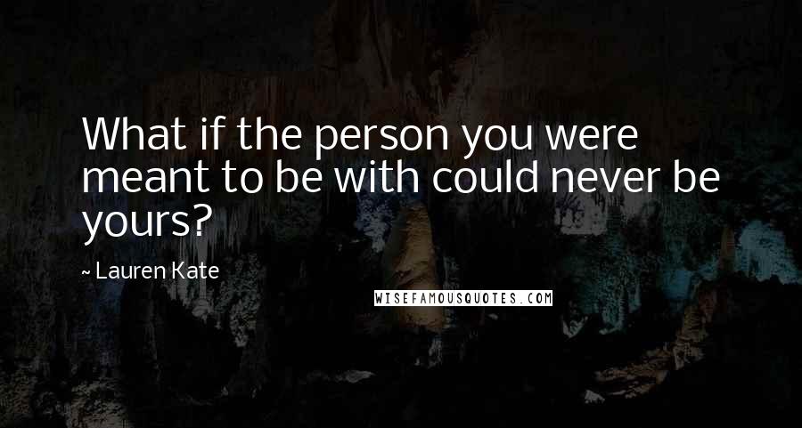 Lauren Kate Quotes: What if the person you were meant to be with could never be yours?