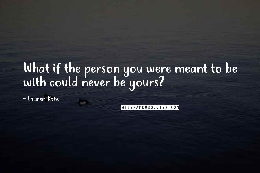 Lauren Kate Quotes: What if the person you were meant to be with could never be yours?