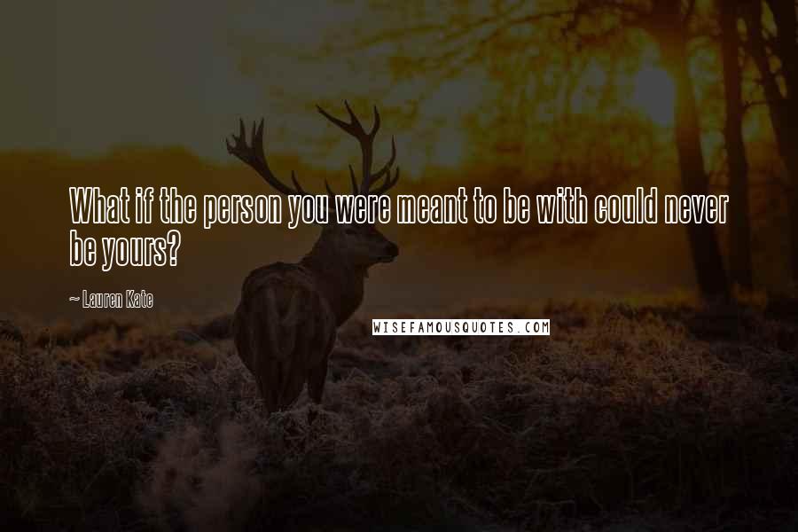 Lauren Kate Quotes: What if the person you were meant to be with could never be yours?