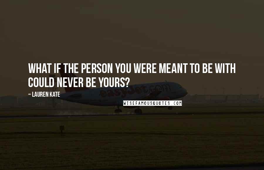 Lauren Kate Quotes: What if the person you were meant to be with could never be yours?
