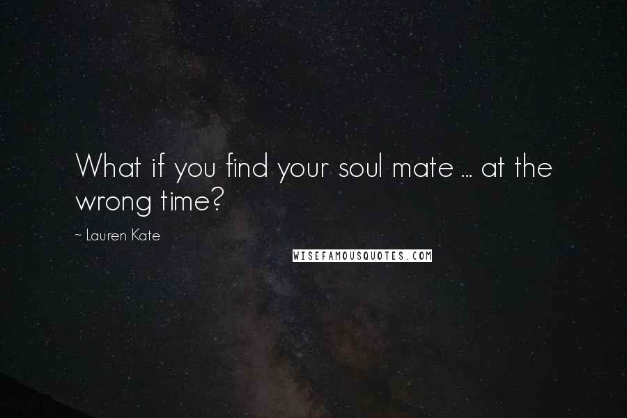 Lauren Kate Quotes: What if you find your soul mate ... at the wrong time?