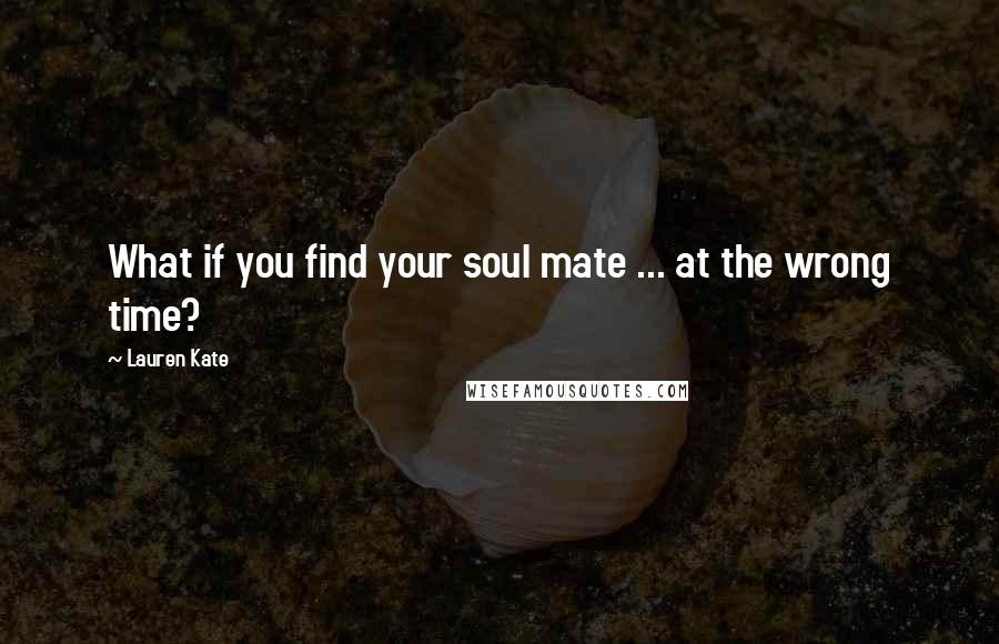 Lauren Kate Quotes: What if you find your soul mate ... at the wrong time?