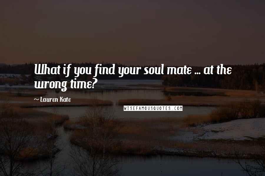 Lauren Kate Quotes: What if you find your soul mate ... at the wrong time?