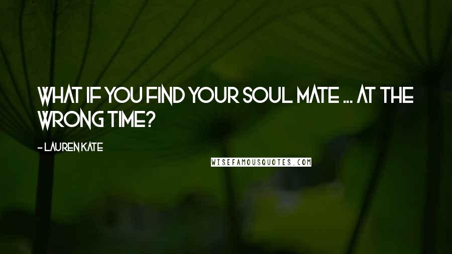 Lauren Kate Quotes: What if you find your soul mate ... at the wrong time?