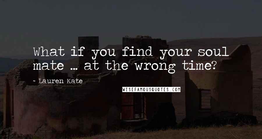 Lauren Kate Quotes: What if you find your soul mate ... at the wrong time?