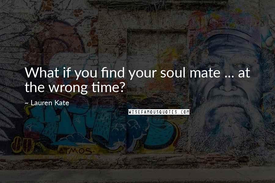 Lauren Kate Quotes: What if you find your soul mate ... at the wrong time?