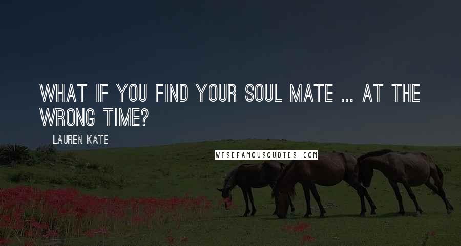 Lauren Kate Quotes: What if you find your soul mate ... at the wrong time?